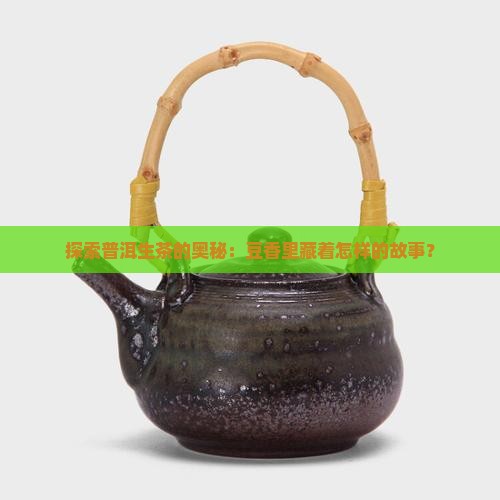 探索普洱生茶的奥秘：豆香里藏着怎样的故事？