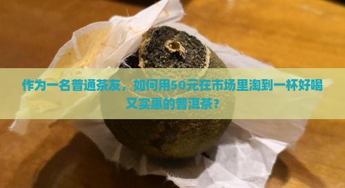 作为一名普通茶友，如何用50元在市场里淘到一杯好喝又实惠的普洱茶？