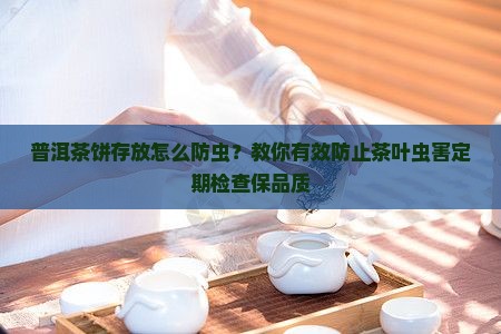 普洱茶饼存放怎么防虫？教你有效防止茶叶虫害定期检查保品质