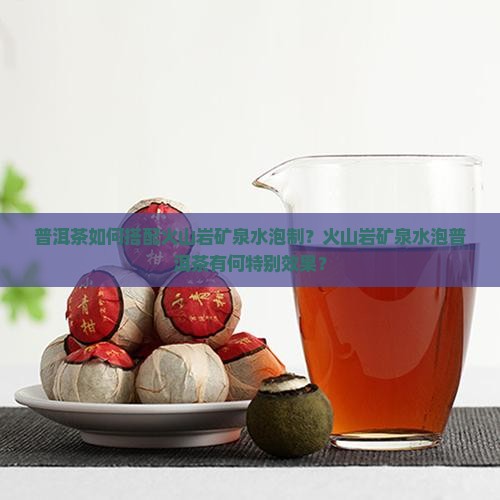 普洱茶如何搭配火山岩矿泉水泡制？火山岩矿泉水泡普洱茶有何特别效果？
