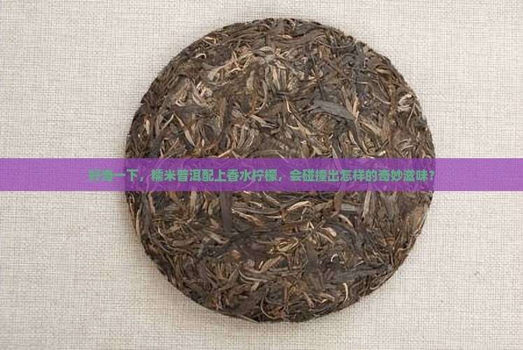 好奇一下，糯米普洱配上香水柠檬，会碰撞出怎样的奇妙滋味？