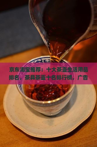 京东淘宝推荐：十大茶壶生活用品排名，茶具茶壶十名排行榜，广告信息汇总