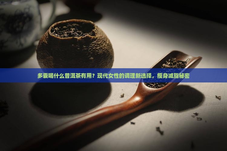 多囊喝什么普洱茶有用？现代女性的调理新选择，瘦身减脂秘密