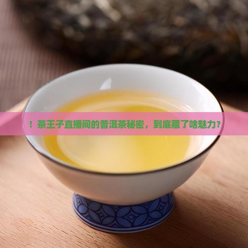 ！茶王子直播间的普洱茶秘密，到底藏了啥魅力？