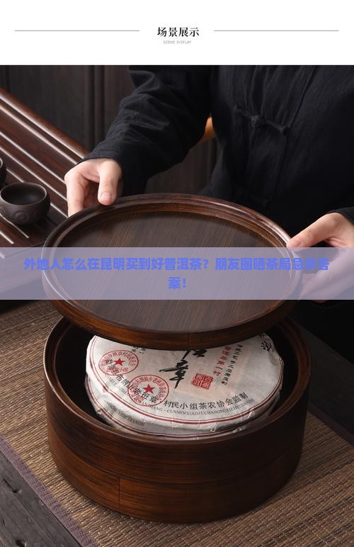 外地人怎么在昆明买到好普洱茶？朋友圈晒茶局急求答案！