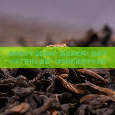 喝碎银子水会致癌吗？这是真的吗？碎银子水喝了有什么危害？如何辨别碎银子水的安全性？