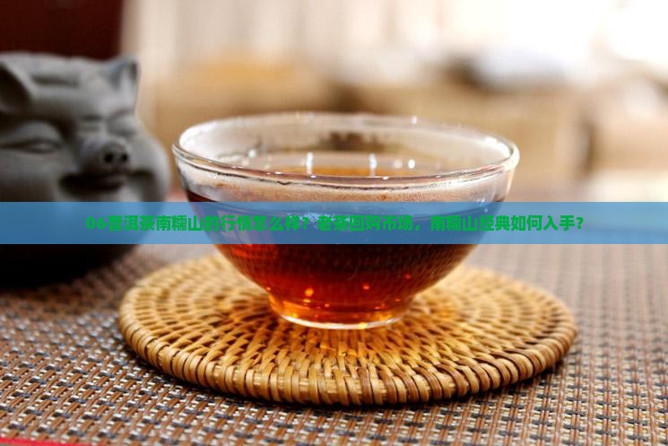 06普洱茶南糯山的行情怎么样？老茶回购市场，南糯山经典如何入手？