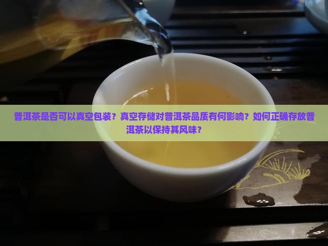 普洱茶是否可以真空包装？真空存储对普洱茶品质有何影响？如何正确存放普洱茶以保持其风味？