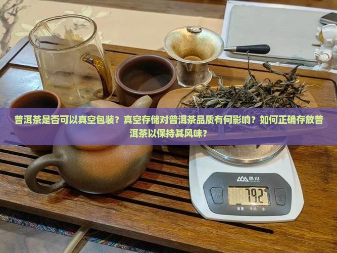 普洱茶是否可以真空包装？真空存储对普洱茶品质有何影响？如何正确存放普洱茶以保持其风味？