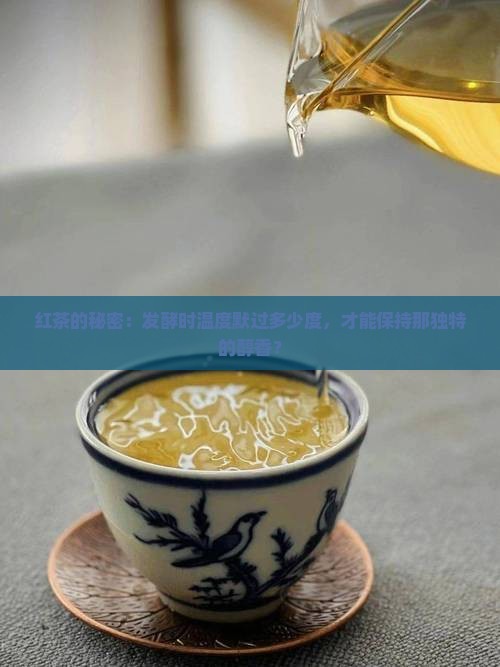 红茶的秘密：发酵时温度默过多少度，才能保持那独特的醇香？