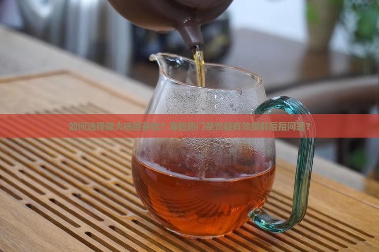 如何选择降火祛痘茶饮？哪些热门茶饮能有效缓解痘痘问题？