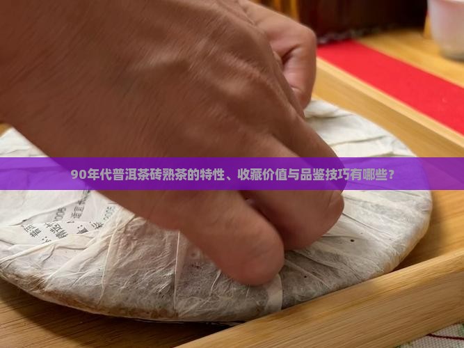 90年代普洱茶砖熟茶的特性、收藏价值与品鉴技巧有哪些？
