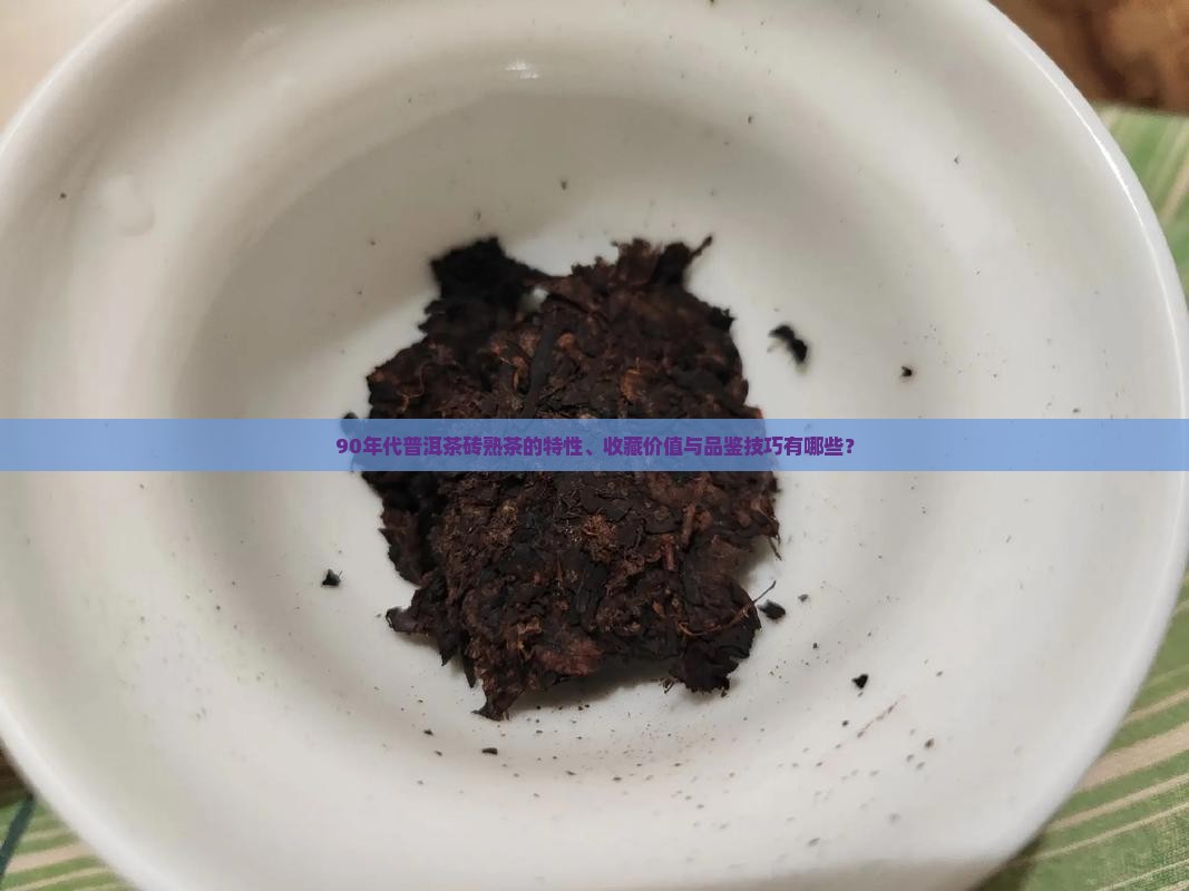 90年代普洱茶砖熟茶的特性、收藏价值与品鉴技巧有哪些？