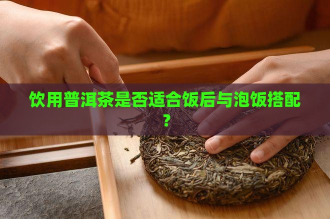 饮用普洱茶是否适合饭后与泡饭搭配？