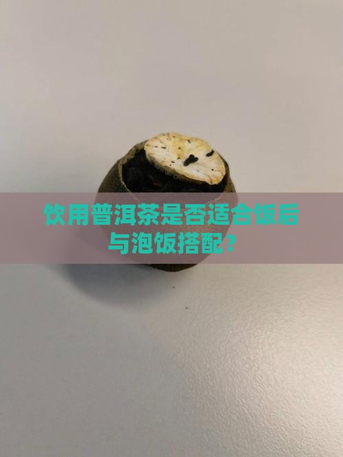饮用普洱茶是否适合饭后与泡饭搭配？