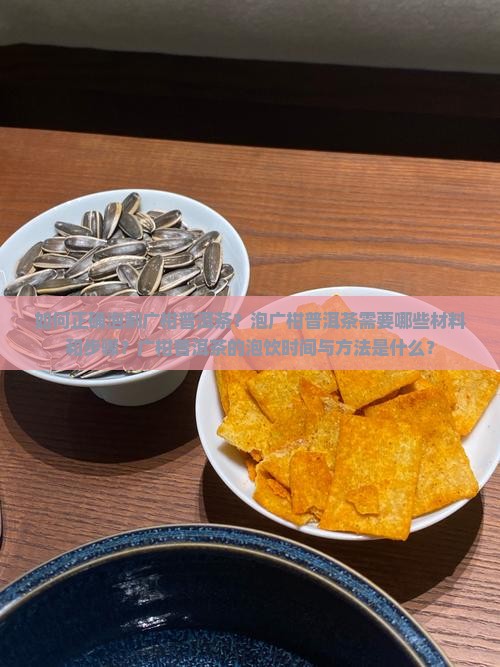 如何正确泡制广柑普洱茶？泡广柑普洱茶需要哪些材料和步骤？广柑普洱茶的泡饮时间与方法是什么？