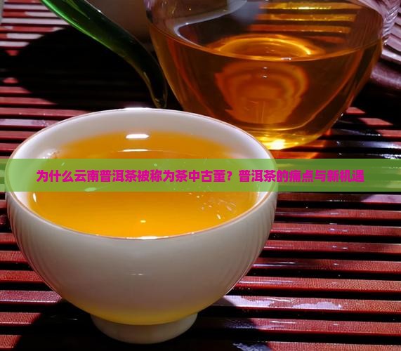 为什么云南普洱茶被称为茶中古董？普洱茶的痛点与新机遇