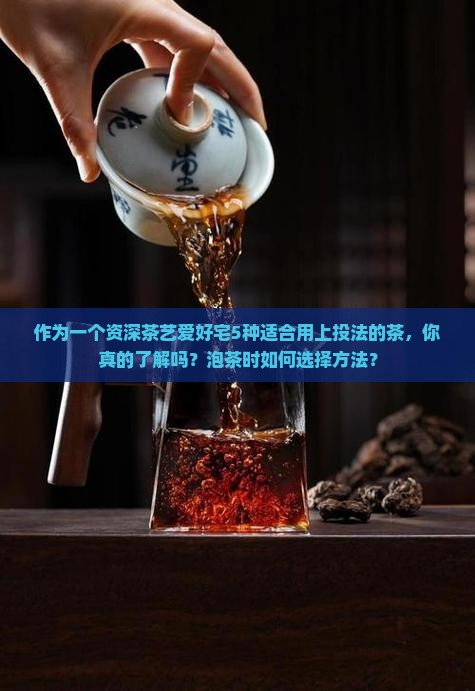 作为一个资深茶艺爱好宅5种适合用上投法的茶，你真的了解吗？泡茶时如何选择方法？