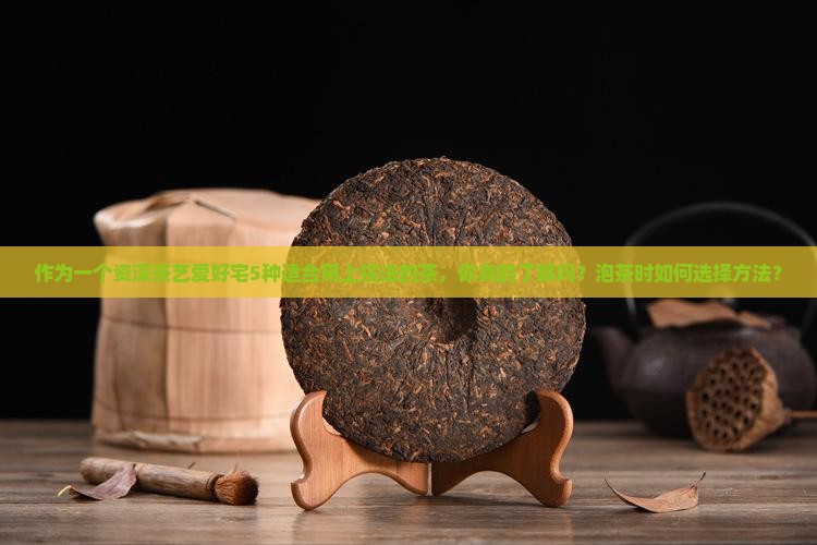 作为一个资深茶艺爱好宅5种适合用上投法的茶，你真的了解吗？泡茶时如何选择方法？