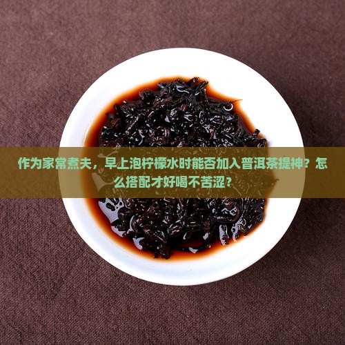 作为家常煮夫，早上泡柠檬水时能否加入普洱茶提神？怎么搭配才好喝不苦涩？