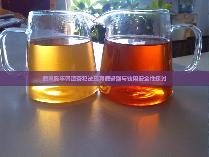 假冒陈年普洱茶犯法及真假鉴别与饮用安全性探讨