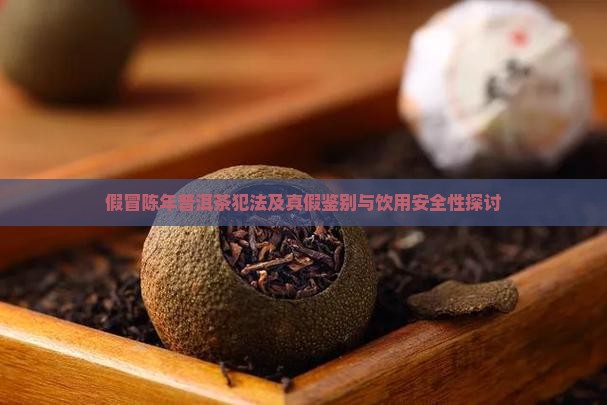 假冒陈年普洱茶犯法及真假鉴别与饮用安全性探讨