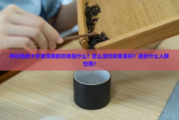 枸杞陈皮大枣普洱茶的功效是什么？怎么泡饮效果更好？适合什么人群饮用？