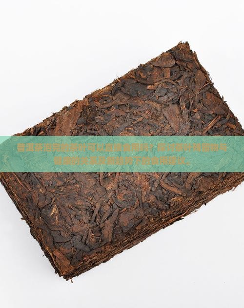 普洱茶泡完的茶叶可以直接食用吗？探讨茶叶残留物与健康的关系及新趋势下的食用建议。
