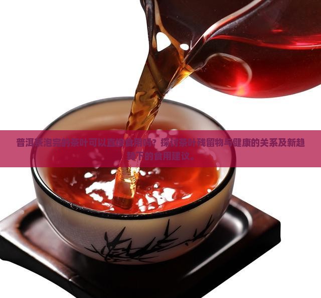 普洱茶泡完的茶叶可以直接食用吗？探讨茶叶残留物与健康的关系及新趋势下的食用建议。