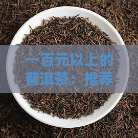 一百元以上的普洱茶：推荐与茶叶种类精选