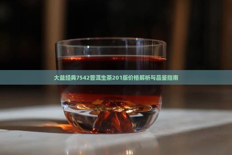 大益经典7542普洱生茶201版价格解析与品鉴指南