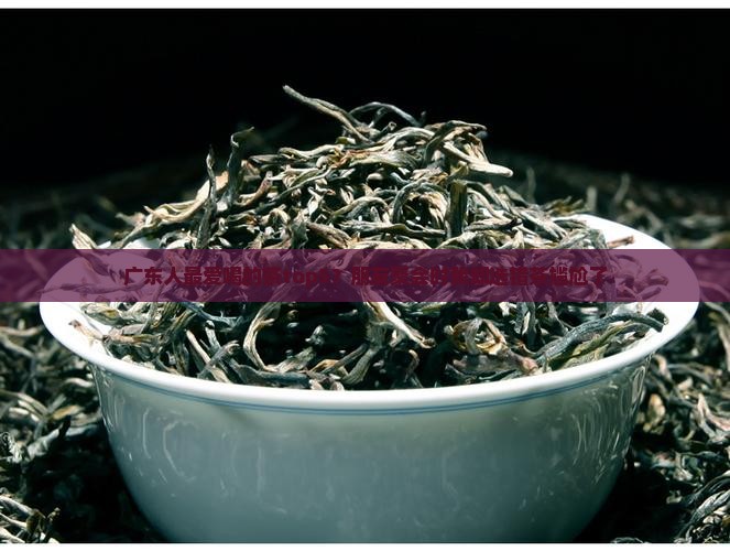 广东人最爱喝的茶top5？朋友聚会时我却选错茶尴尬了