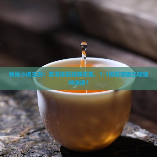 我是小城主妇：普洱茶配玫瑰花酱，1:1搭配能做出啥独特味道？