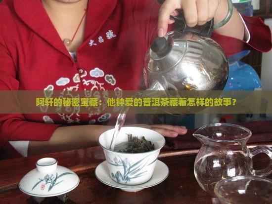 阿轩的秘密宝藏：他钟爱的普洱茶藏着怎样的故事？