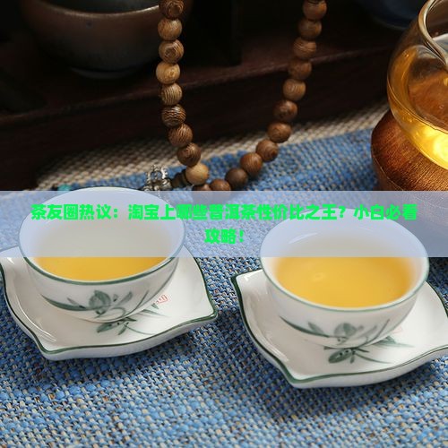 茶友圈热议：淘宝上哪些普洱茶性价比之王？小白必看攻略！