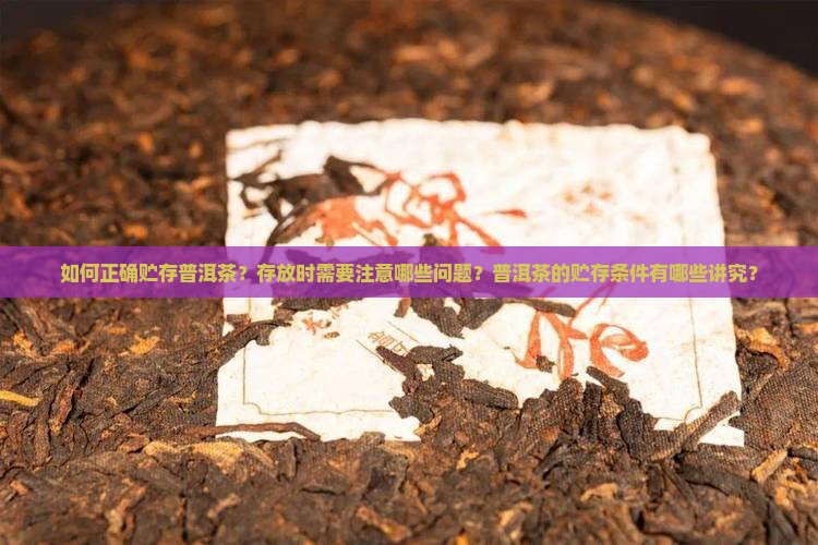 如何正确贮存普洱茶？存放时需要注意哪些问题？普洱茶的贮存条件有哪些讲究？