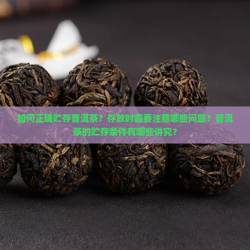 如何正确贮存普洱茶？存放时需要注意哪些问题？普洱茶的贮存条件有哪些讲究？