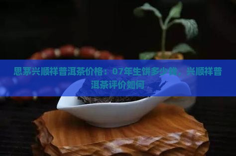 思茅兴顺祥普洱茶价格：07年生饼多少钱，兴顺祥普洱茶评价如何