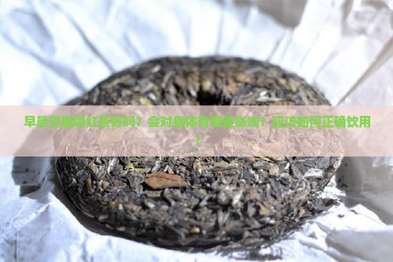 早晨空腹喝红茶好吗？会对身体有哪些影响？应该如何正确饮用？