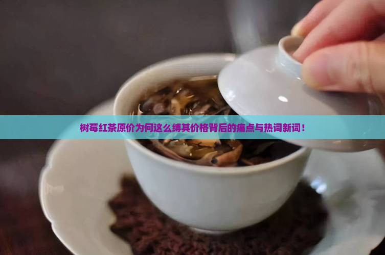 树莓红茶原价为何这么缚其价格背后的痛点与热词新词！