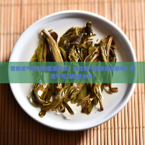 胃病嗳气可以喝普洱茶吗？女性嗳气能喝普洱茶吗？有胃气可以喝茶水吗？