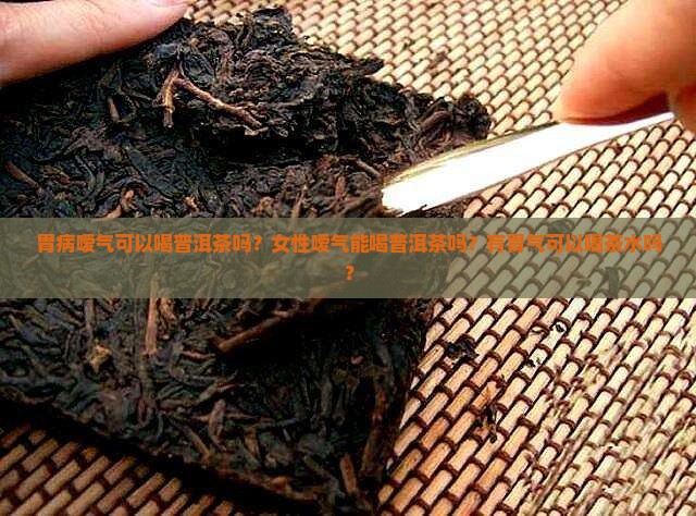 胃病嗳气可以喝普洱茶吗？女性嗳气能喝普洱茶吗？有胃气可以喝茶水吗？