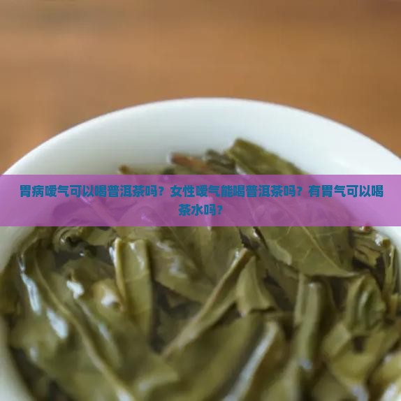 胃病嗳气可以喝普洱茶吗？女性嗳气能喝普洱茶吗？有胃气可以喝茶水吗？