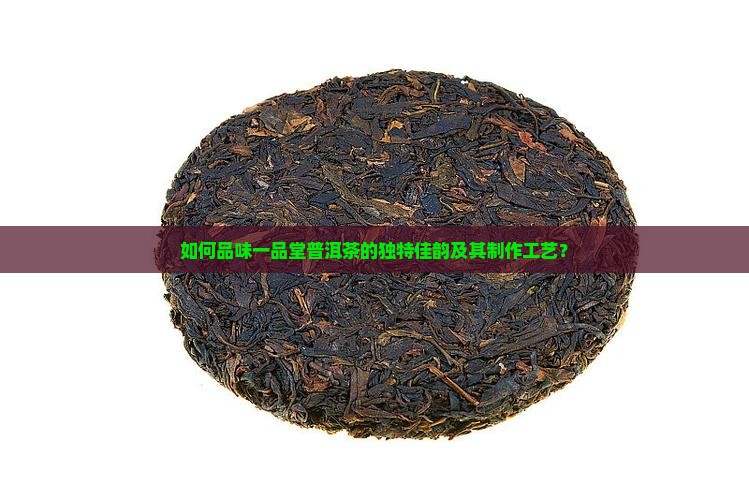 如何品味一品堂普洱茶的独特佳韵及其制作工艺？