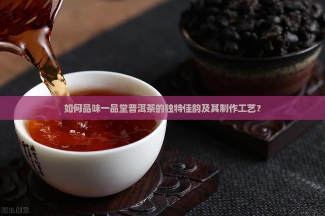 如何品味一品堂普洱茶的独特佳韵及其制作工艺？