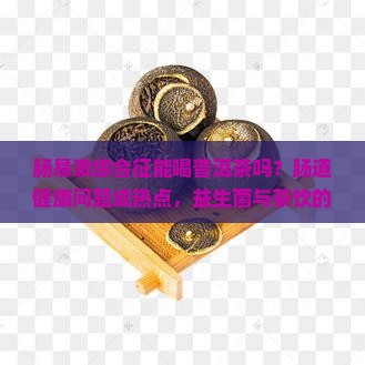 肠易激综合征能喝普洱茶吗？肠道健康问题成热点，益生菌与茶饮的那些事