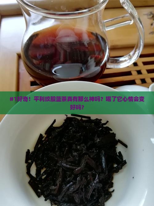 #1好奇！平利绞股蓝茶真有那么神吗？喝了它心情会变好吗？