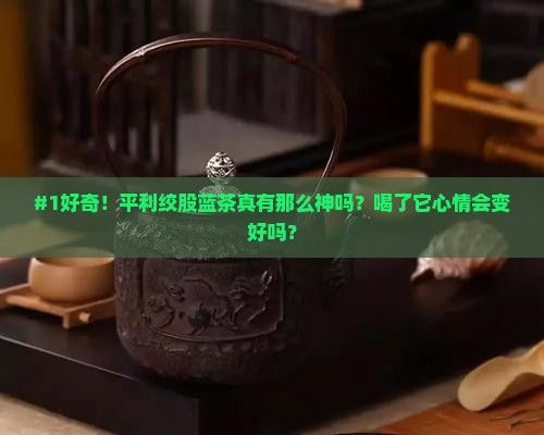 #1好奇！平利绞股蓝茶真有那么神吗？喝了它心情会变好吗？