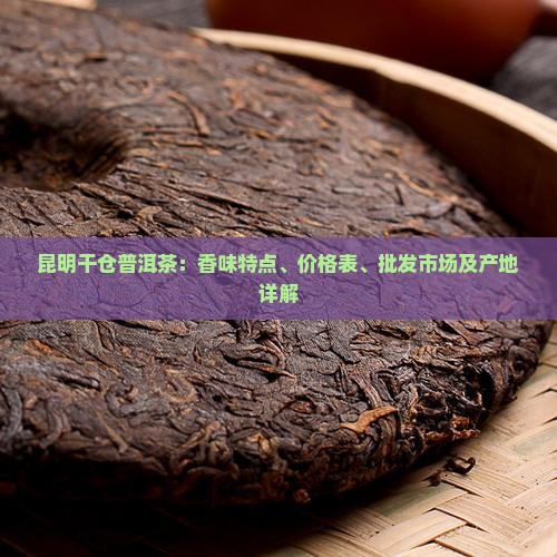 昆明干仓普洱茶：香味特点、价格表、批发市场及产地详解