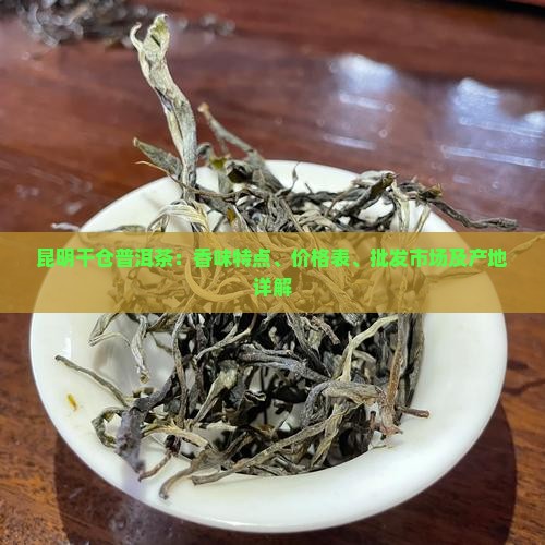 昆明干仓普洱茶：香味特点、价格表、批发市场及产地详解